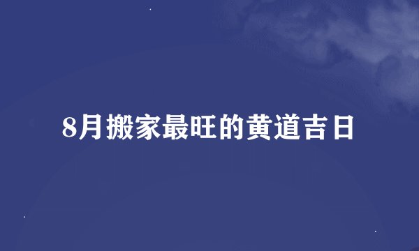 8月搬家最旺的黄道吉日