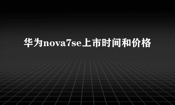 华为nova7se上市时间和价格