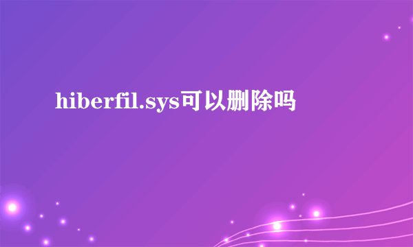 hiberfil.sys可以删除吗