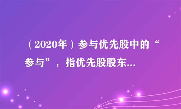 （2020年）参与优先股中的“参与”，指优先股股东按确定股息率获得股息外，还能与普通股股东一起参加（ ）