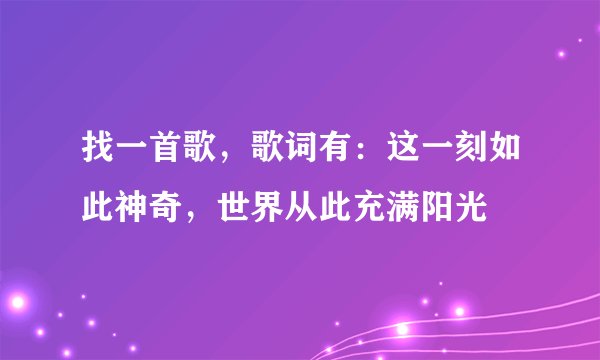找一首歌，歌词有：这一刻如此神奇，世界从此充满阳光