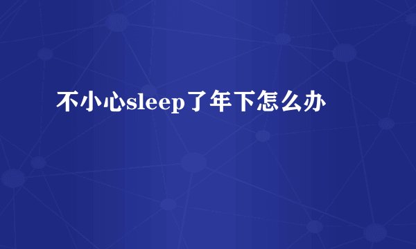 不小心sleep了年下怎么办