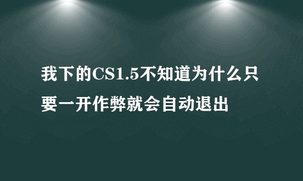 我下的CS1.5不知道为什么只要一开作弊就会自动退出