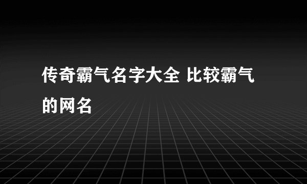 传奇霸气名字大全 比较霸气的网名