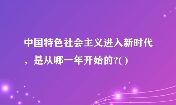 中国特色社会主义进入新时代，是从哪一年开始的?()