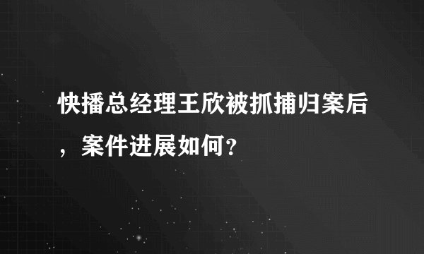 快播总经理王欣被抓捕归案后，案件进展如何？