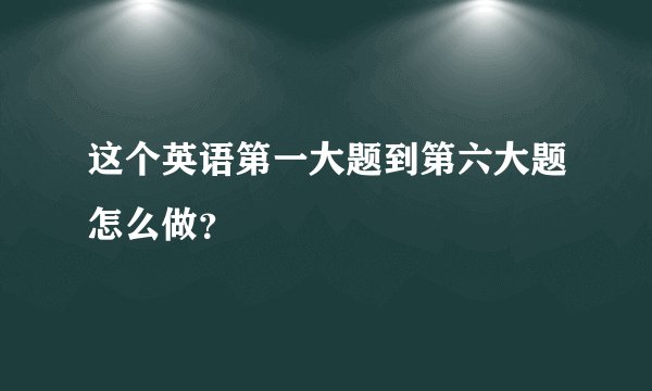 这个英语第一大题到第六大题怎么做？