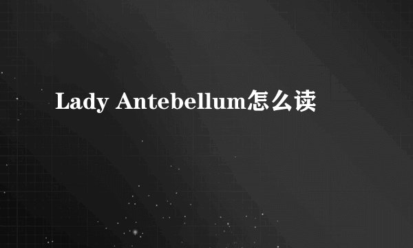Lady Antebellum怎么读
