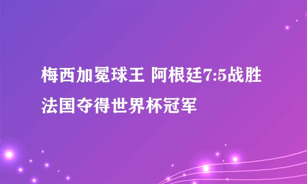 梅西加冕球王 阿根廷7:5战胜法国夺得世界杯冠军
