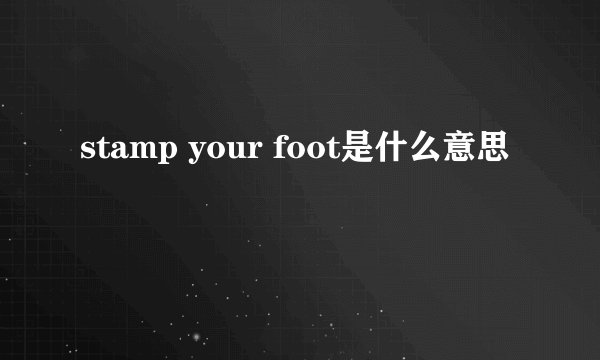 stamp your foot是什么意思