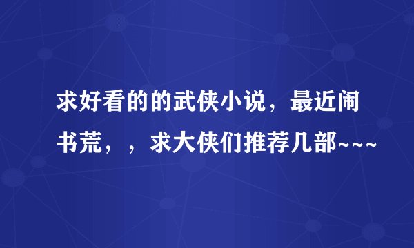求好看的的武侠小说，最近闹书荒，，求大侠们推荐几部~~~