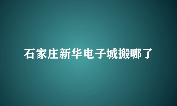 石家庄新华电子城搬哪了