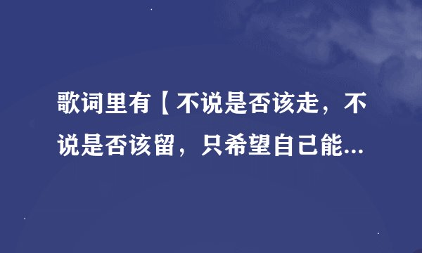 歌词里有【不说是否该走，不说是否该留，只希望自己能多一些。。。。】歌曲名字是什么