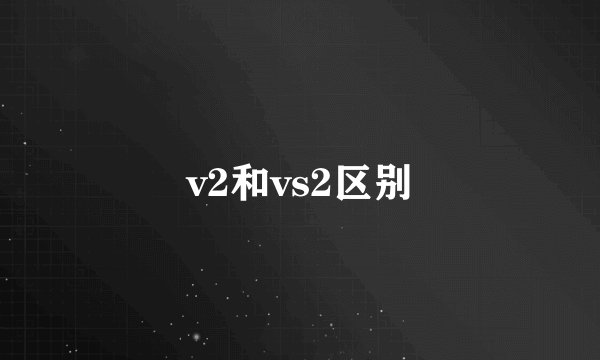 v2和vs2区别