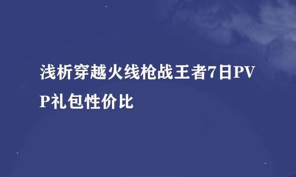 浅析穿越火线枪战王者7日PVP礼包性价比