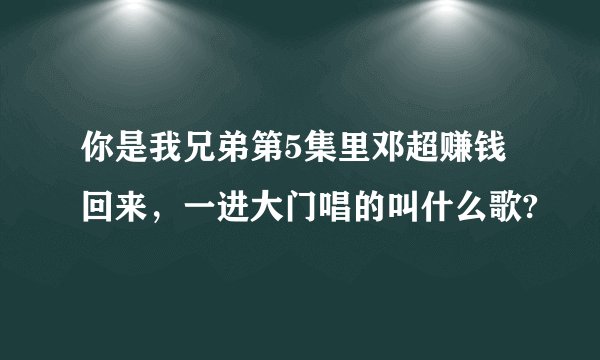 你是我兄弟第5集里邓超赚钱回来，一进大门唱的叫什么歌?
