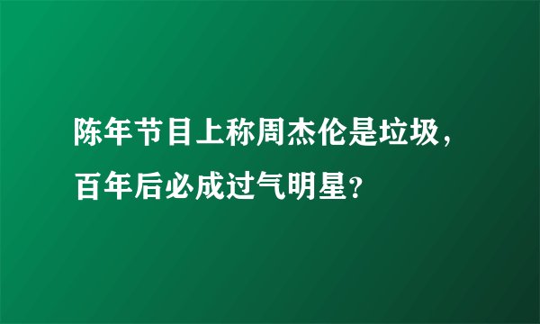 陈年节目上称周杰伦是垃圾，百年后必成过气明星？