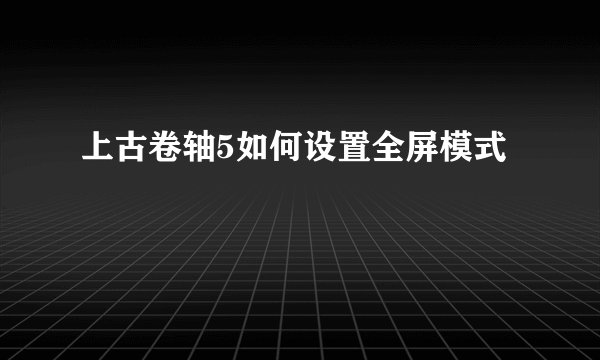 上古卷轴5如何设置全屏模式