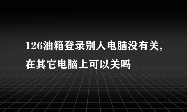 126油箱登录别人电脑没有关,在其它电脑上可以关吗