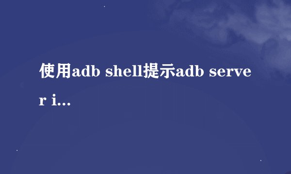 使用adb shell提示adb server is out of date. killing...?如何才能使用adb?急.....