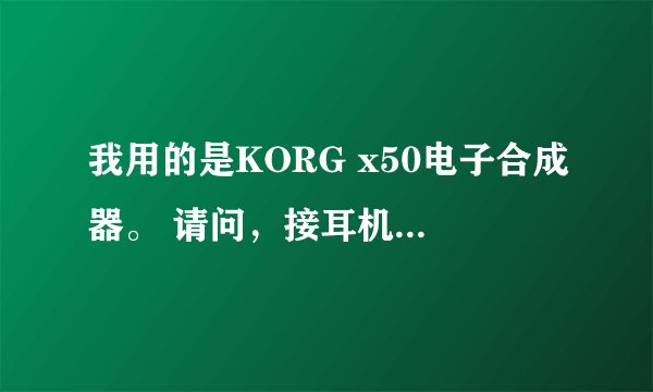我用的是KORG x50电子合成器。 请问，接耳机后，没过五分钟就开始出现很大声的“吱啦吱啦”杂声