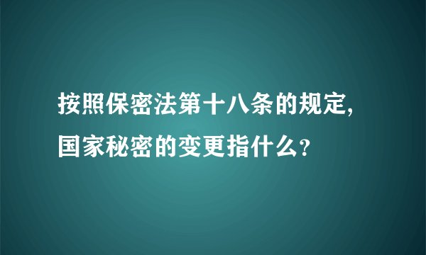 按照保密法第十八条的规定,国家秘密的变更指什么？