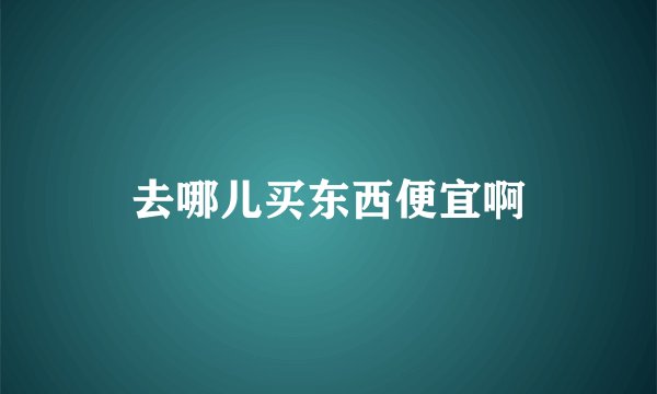去哪儿买东西便宜啊