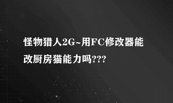 怪物猎人2G~用FC修改器能改厨房猫能力吗???