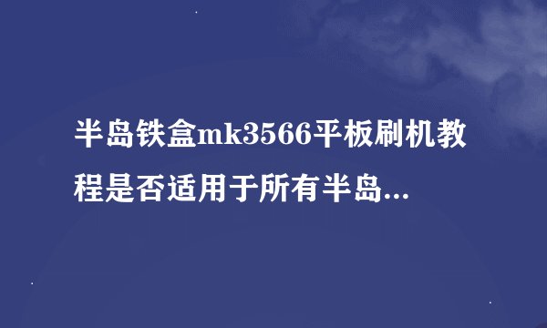 半岛铁盒mk3566平板刷机教程是否适用于所有半岛铁盒平板？