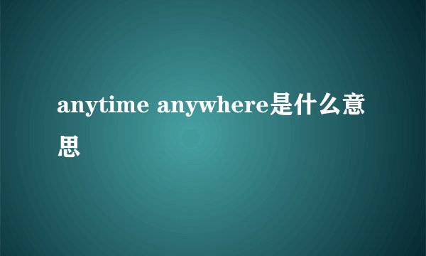 anytime anywhere是什么意思