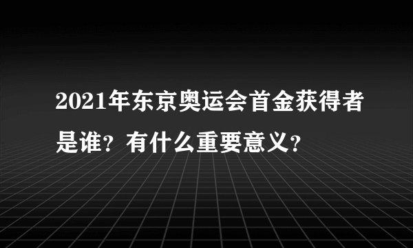 2021年东京奥运会首金获得者是谁？有什么重要意义？