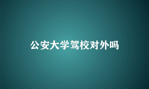 公安大学驾校对外吗