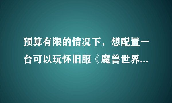 预算有限的情况下，想配置一台可以玩怀旧服《魔兽世界》的电脑有哪些好的建议？