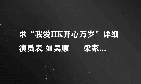 求“我爱HK开心万岁”详细演员表 如吴顺---梁家辉 越详细越好