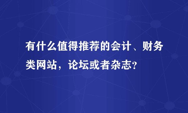 有什么值得推荐的会计、财务类网站,论坛或者杂志?