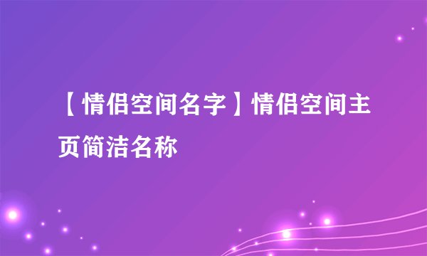 【情侣空间名字】情侣空间主页简洁名称