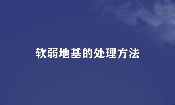 软弱地基的处理方法