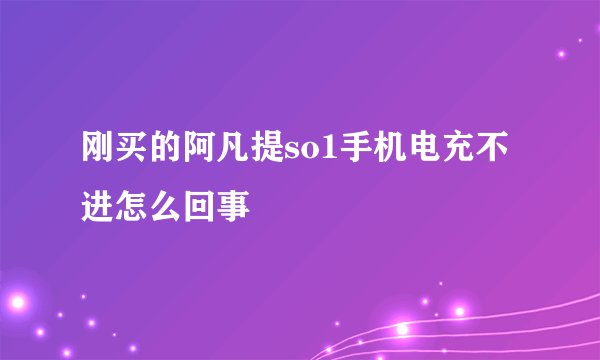 刚买的阿凡提so1手机电充不进怎么回事