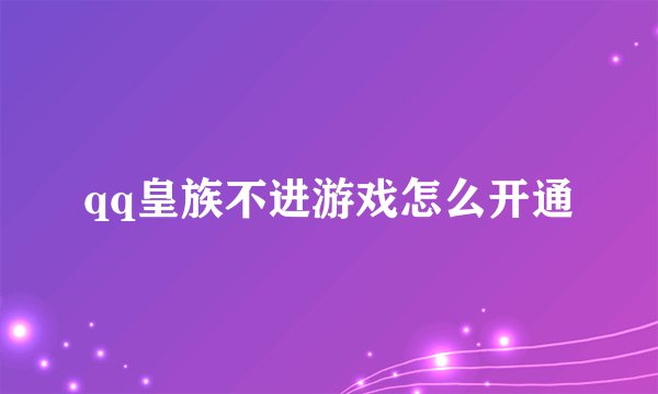 qq皇族不进游戏怎么开通