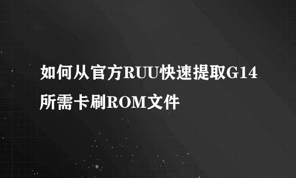 如何从官方RUU快速提取G14所需卡刷ROM文件