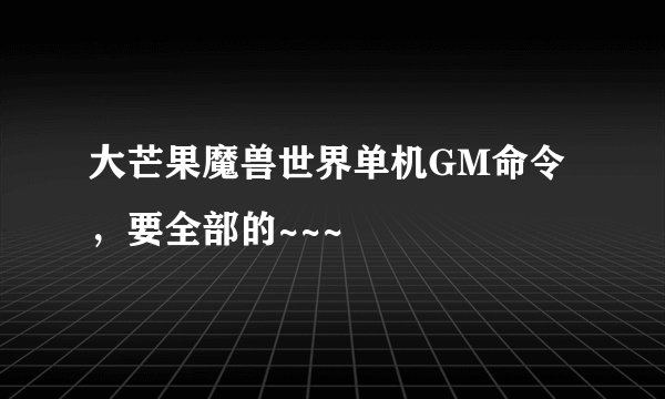 大芒果魔兽世界单机GM命令，要全部的~~~