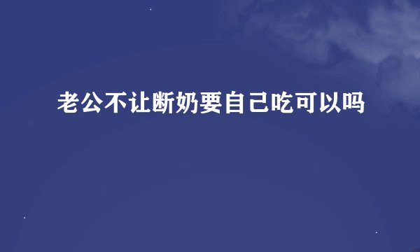 老公不让断奶要自己吃可以吗