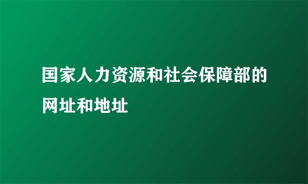 国家人力资源和社会保障部的网址和地址