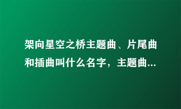 架向星空之桥主题曲、片尾曲和插曲叫什么名字，主题曲是谁唱的？
