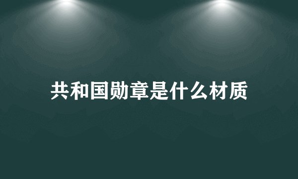 共和国勋章是什么材质