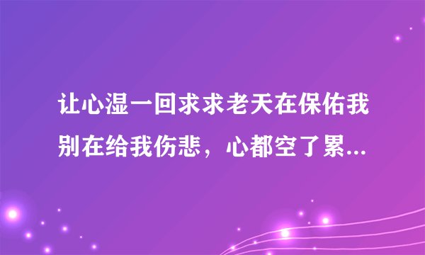 让心湿一回求求老天在保佑我别在给我伤悲，心都空了累流干了，，，上面的歌祠，歌名叫什么？