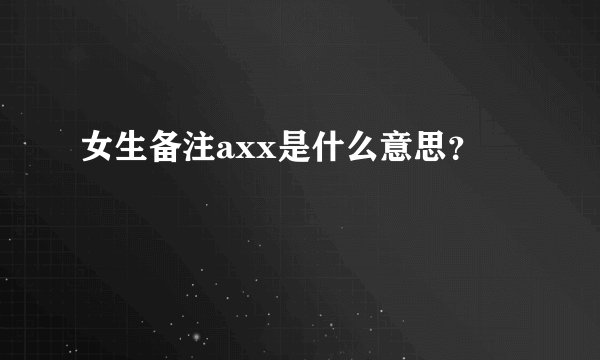 女生备注axx是什么意思？