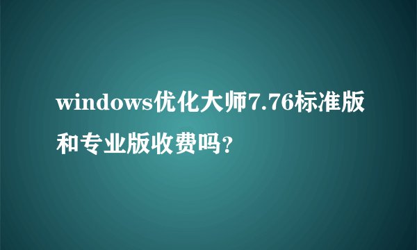 windows优化大师7.76标准版和专业版收费吗？