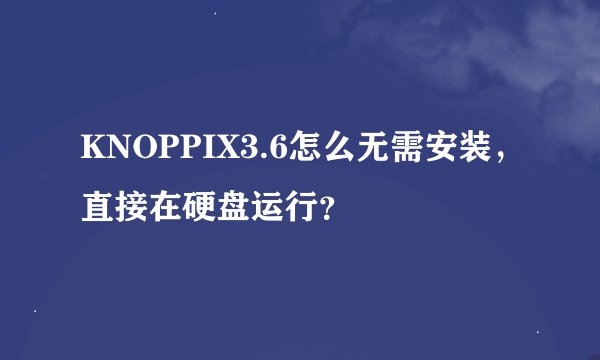 KNOPPIX3.6怎么无需安装，直接在硬盘运行？