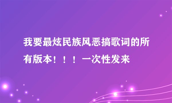 我要最炫民族风恶搞歌词的所有版本！！！一次性发来